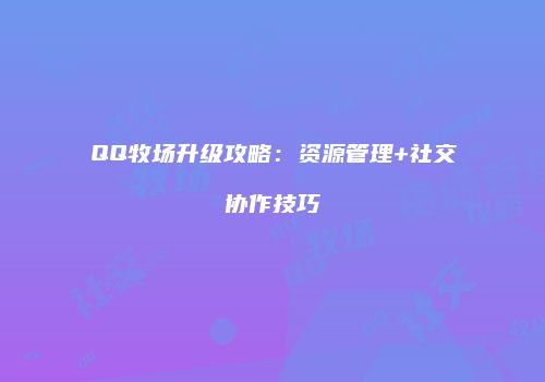 QQ牧场升级攻略：资源管理+社交协作技巧