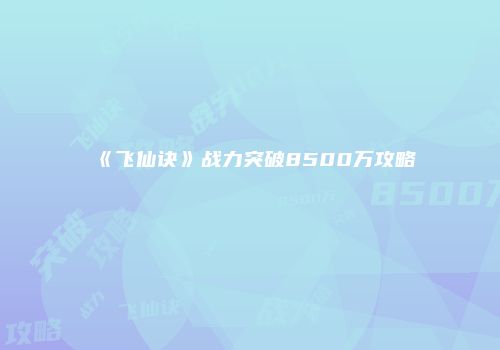 《飞仙诀》战力突破8500万攻略