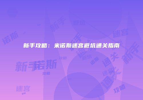 新手攻略：米诺斯迷宫避坑通关指南