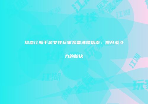 热血江湖手游女性玩家装备选择指南：提升战斗力的秘诀