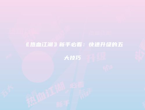 《热血江湖》新手必看：快速升级的五大技巧