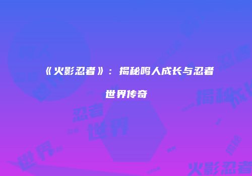 《火影忍者》：揭秘鸣人成长与忍者世界传奇