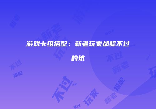 游戏卡组搭配：新老玩家都躲不过的坑