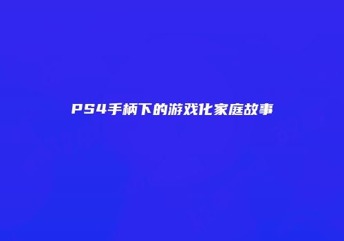 PS4手柄下的游戏化家庭故事