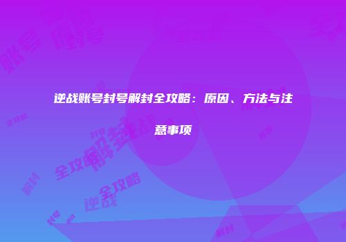 逆战账号封号解封全攻略：原因、方法与注意事项