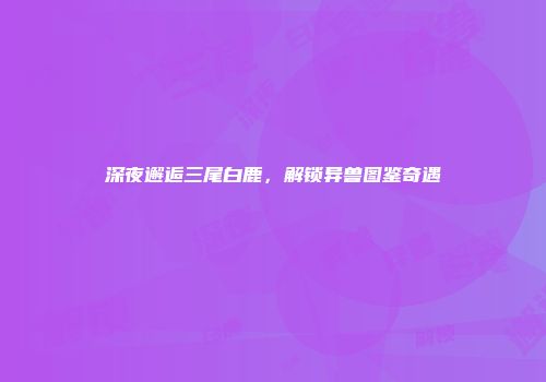 深夜邂逅三尾白鹿，解锁异兽图鉴奇遇
