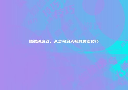 蜘蛛侠游戏：从菜鸟到大师的绳索技巧