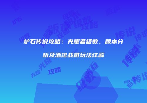 炉石传说攻略：光耀者级数、版本分析及酒馆战棋玩法详解