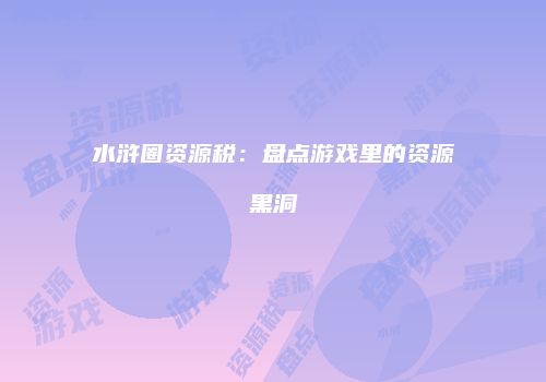 水浒圈资源税：盘点游戏里的资源黑洞