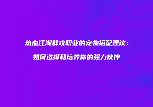 热血江湖群攻职业的宠物搭配建议：如何选择和培养你的强力伙伴
