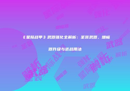 《星际战甲》武器强化全解析：圣装武器、增幅器升级与近战用法