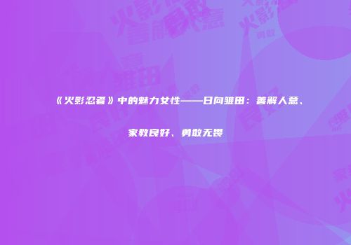 《火影忍者》中的魅力女性——日向雏田：善解人意、家教良好、勇敢无畏