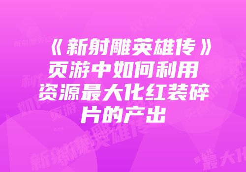 《新射雕英雄传》页游中如何利用资源最大化红装碎片的产出