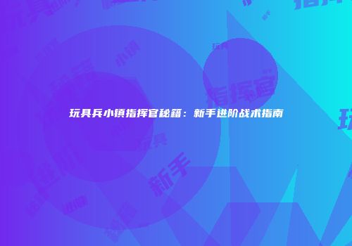 玩具兵小镇指挥官秘籍：新手进阶战术指南