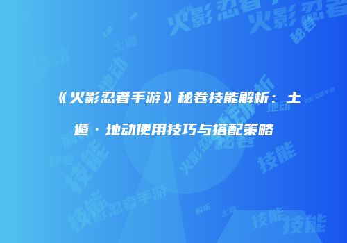 《火影忍者手游》秘卷技能解析：土遁·地动使用技巧与搭配策略
