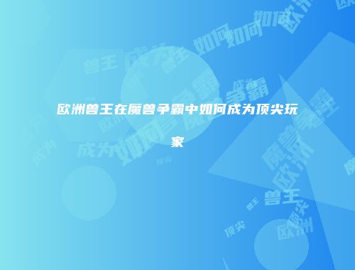 欧洲兽王在魔兽争霸中如何成为顶尖玩家