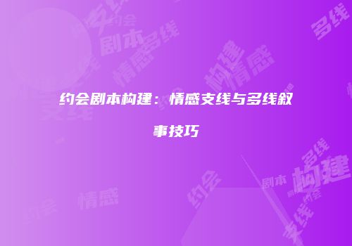 约会剧本构建：情感支线与多线叙事技巧