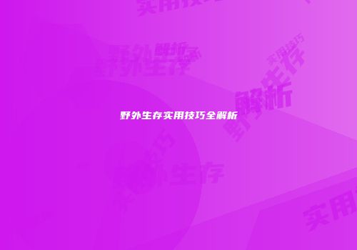 野外生存实用技巧全解析