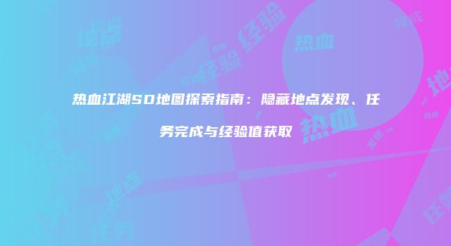热血江湖SD地图探索指南：隐藏地点发现、任务完成与经验值获取