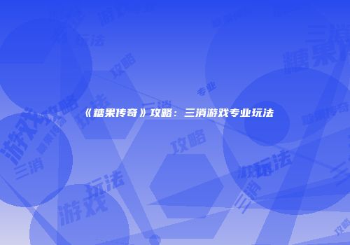 《糖果传奇》攻略：三消游戏专业玩法
