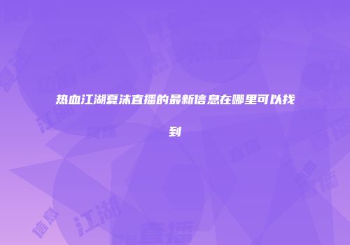 热血江湖夏沫直播的最新信息在哪里可以找到
