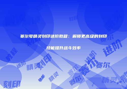 赛尔号精灵刻印进阶教程：解锁更高级的刻印技能提升战斗效率