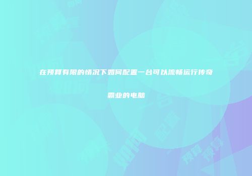 在预算有限的情况下如何配置一台可以流畅运行传奇霸业的电脑