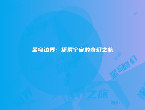星穹边界：探索宇宙的奇幻之旅