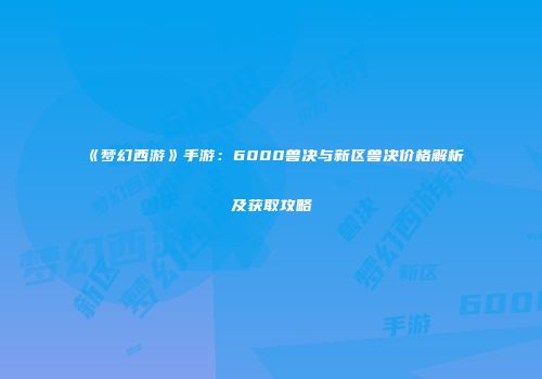 《梦幻西游》手游：6000兽决与新区兽决价格解析及获取攻略