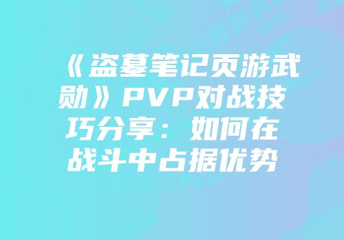 《盗墓笔记页游武勋》PVP对战技巧分享：如何在战斗中占据优势