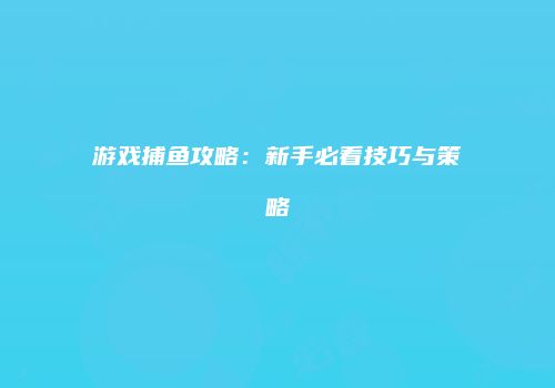 游戏捕鱼攻略：新手必看技巧与策略