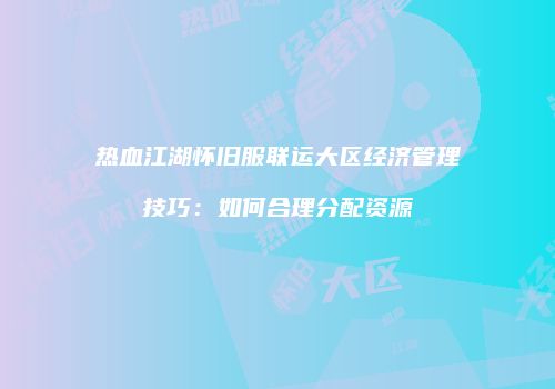 热血江湖怀旧服联运大区经济管理技巧：如何合理分配资源