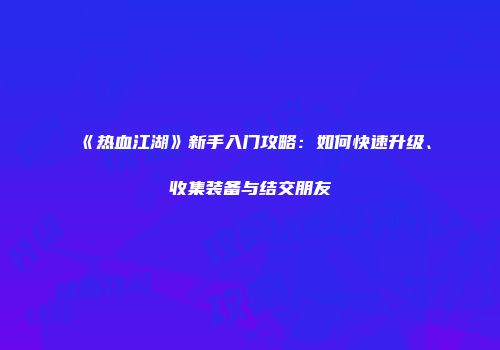《热血江湖》新手入门攻略：如何快速升级、收集装备与结交朋友