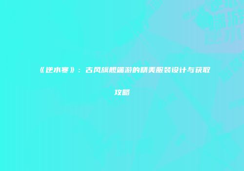 《逆水寒》：古风旗舰端游的精美服装设计与获取攻略