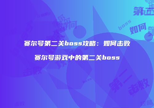 赛尔号第二关boss攻略：如何击败赛尔号游戏中的第二关boss