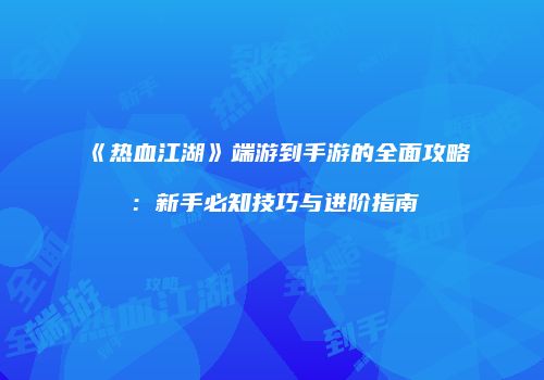 《热血江湖》端游到手游的全面攻略：新手必知技巧与进阶指南