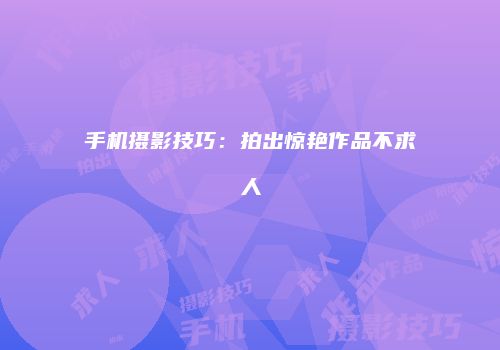 手机摄影技巧：拍出惊艳作品不求人
