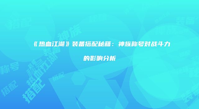 《热血江湖》装备搭配秘籍：神族称号对战斗力的影响分析