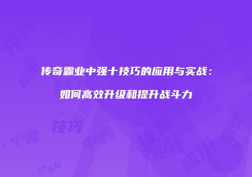 传奇霸业中强十技巧的应用与实战：如何高效升级和提升战斗力