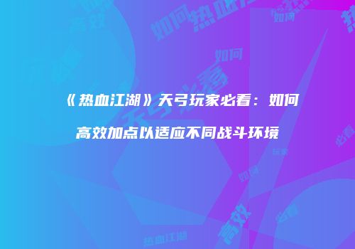 《热血江湖》天弓玩家必看：如何高效加点以适应不同战斗环境