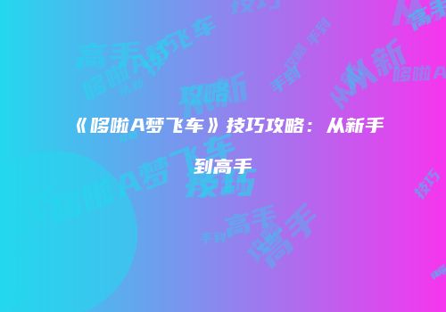 《哆啦A梦飞车》技巧攻略：从新手到高手