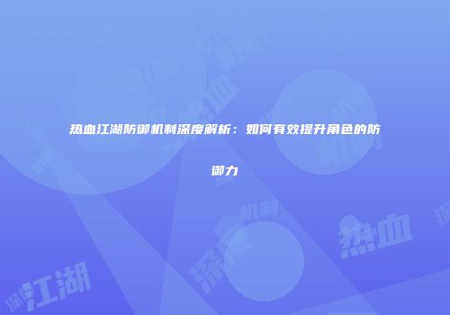 热血江湖防御机制深度解析：如何有效提升角色的防御力