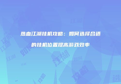 热血江湖挂机攻略:如何选择合适的挂机位置提高游戏效率