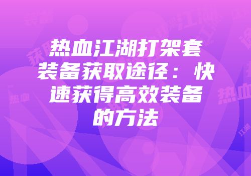 热血江湖打架套装备获取途径：快速获得高效装备的方法