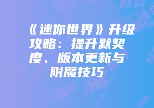 《迷你世界》升级攻略：提升默契度、版本更新与附魔技巧
