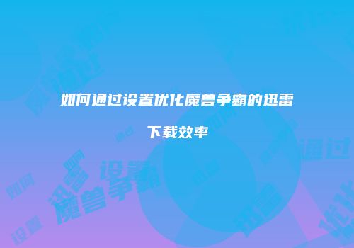 如何通过设置优化魔兽争霸的迅雷下载效率