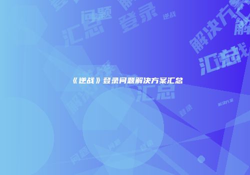 《逆战》登录问题解决方案汇总