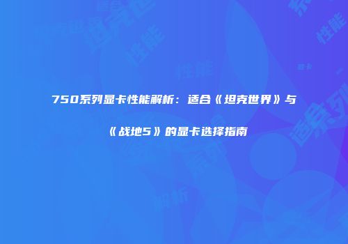 750系列显卡性能解析：适合《坦克世界》与《战地5》的显卡选择指南