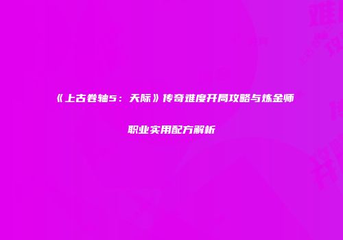 《上古卷轴5：天际》传奇难度开局攻略与炼金师职业实用配方解析