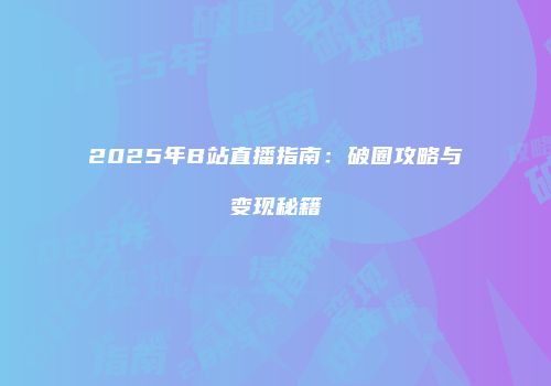 2025年B站直播指南：破圈攻略与变现秘籍